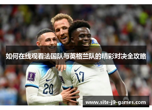如何在线观看法国队与英格兰队的精彩对决全攻略 如何在线观看法国队与英格兰队的精彩对决全攻略