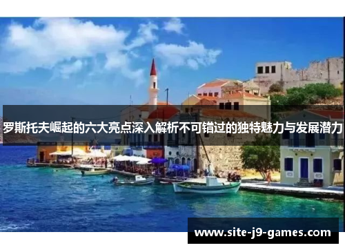 罗斯托夫崛起的六大亮点深入解析不可错过的独特魅力与发展潜力