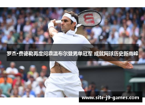 罗杰·费德勒再度问鼎温布尔登男单冠军 成就网球历史新高峰