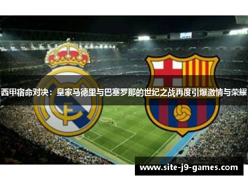 西甲宿命对决：皇家马德里与巴塞罗那的世纪之战再度引爆激情与荣耀
