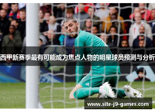 西甲新赛季最有可能成为焦点人物的明星球员预测与分析 西甲新赛季最有可能成为焦点人物的明星球员预测与分析