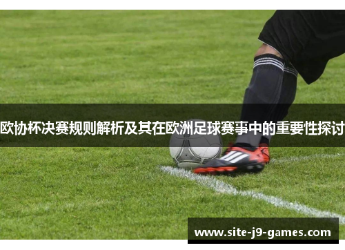 欧协杯决赛规则解析及其在欧洲足球赛事中的重要性探讨