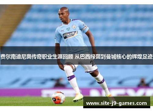 费尔南迪尼奥传奇职业生涯回顾 从巴西绿茵到曼城核心的辉煌足迹 费尔南迪尼奥传奇职业生涯回顾 从巴西绿茵到曼城核心的辉煌足迹