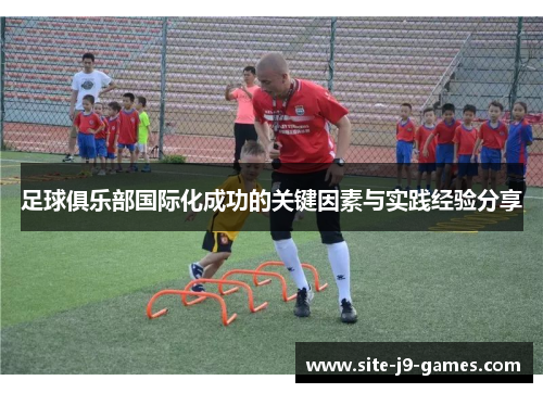 足球俱乐部国际化成功的关键因素与实践经验分享 足球俱乐部国际化成功的关键因素与实践经验分享