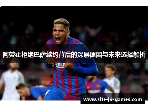 阿劳霍拒绝巴萨续约背后的深层原因与未来选择解析