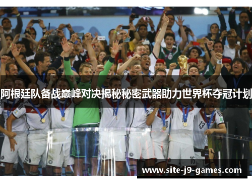 阿根廷队备战巅峰对决揭秘秘密武器助力世界杯夺冠计划 阿根廷队备战巅峰对决揭秘秘密武器助力世界杯夺冠计划