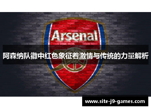 阿森纳队徽中红色象征着激情与传统的力量解析 阿森纳队徽中红色象征着激情与传统的力量解析