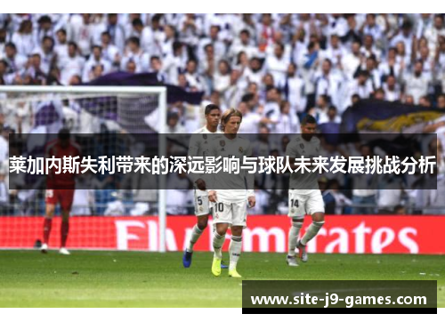 莱加内斯失利带来的深远影响与球队未来发展挑战分析