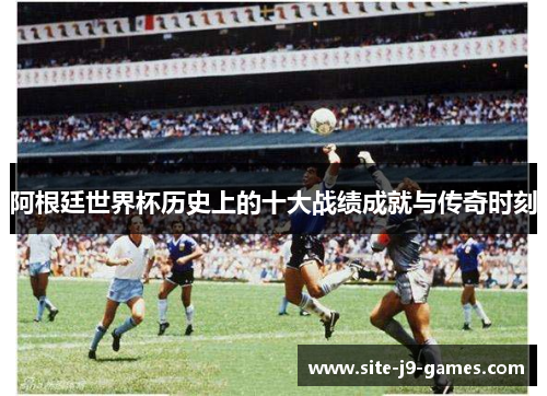 阿根廷世界杯历史上的十大战绩成就与传奇时刻