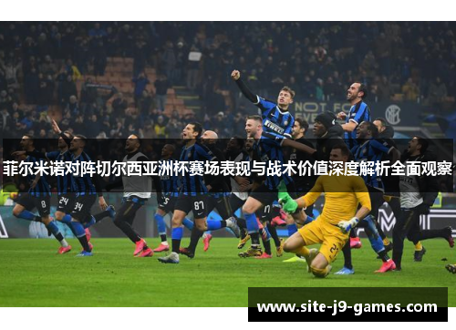 菲尔米诺对阵切尔西亚洲杯赛场表现与战术价值深度解析全面观察