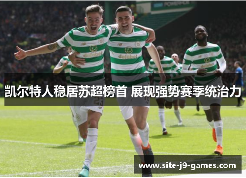 凯尔特人稳居苏超榜首 展现强势赛季统治力 凯尔特人稳居苏超榜首 展现强势赛季统治力