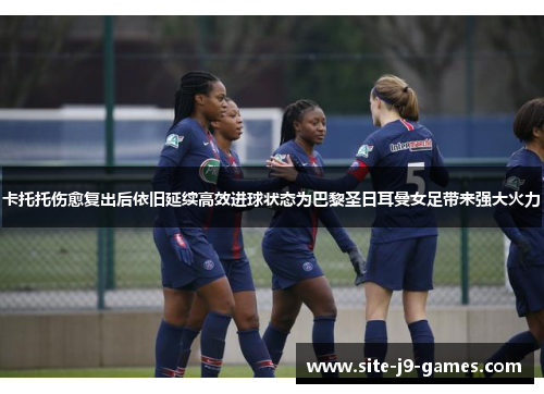 卡托托伤愈复出后依旧延续高效进球状态为巴黎圣日耳曼女足带来强大火力
