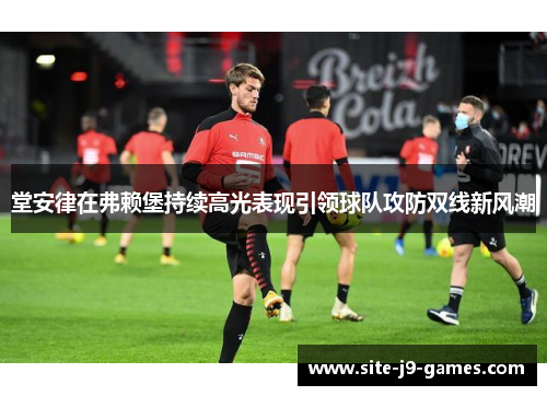 堂安律在弗赖堡持续高光表现引领球队攻防双线新风潮 堂安律在弗赖堡持续高光表现引领球队攻防双线新风潮