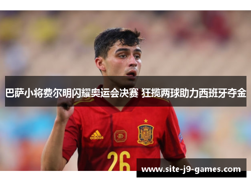 巴萨小将费尔明闪耀奥运会决赛 狂揽两球助力西班牙夺金 巴萨小将费尔明闪耀奥运会决赛 狂揽两球助力西班牙夺金