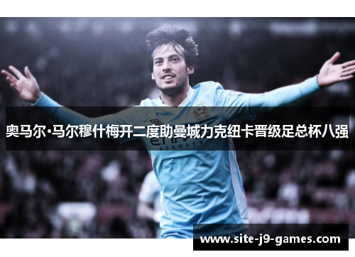 奥马尔·马尔穆什梅开二度助曼城力克纽卡晋级足总杯八强