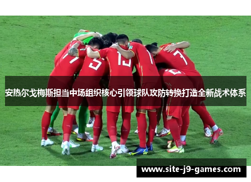 安热尔戈梅斯担当中场组织核心引领球队攻防转换打造全新战术体系