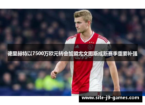 德里赫特以7500万欧元转会加盟尤文图斯成新赛季重要补强 德里赫特以7500万欧元转会加盟尤文图斯成新赛季重要补强