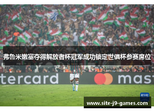 弗鲁米嫩塞夺得解放者杯冠军成功锁定世俱杯参赛席位 弗鲁米嫩塞夺得解放者杯冠军成功锁定世俱杯参赛席位