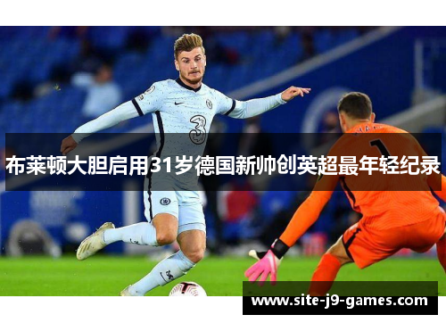 布莱顿大胆启用31岁德国新帅创英超最年轻纪录 布莱顿大胆启用31岁德国新帅创英超最年轻纪录