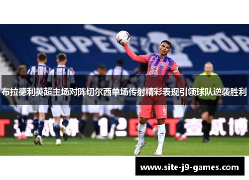 布拉德利英超主场对阵切尔西单场传射精彩表现引领球队逆袭胜利