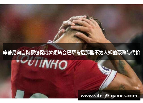 库蒂尼奥自掏腰包促成梦想转会巴萨背后那些不为人知的豪赌与代价 库蒂尼奥自掏腰包促成梦想转会巴萨背后那些不为人知的豪赌与代价