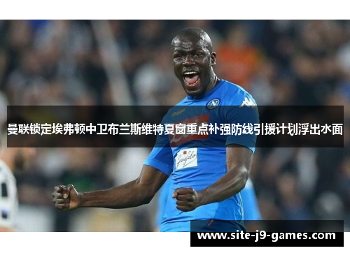 曼联锁定埃弗顿中卫布兰斯维特夏窗重点补强防线引援计划浮出水面