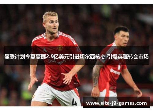 曼联计划今夏豪掷2.9亿美元引进切尔西核心 引爆英超转会市场