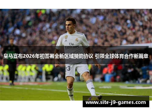 皇马宣布2026年初签署全新区域赞助协议 引领全球体育合作新篇章