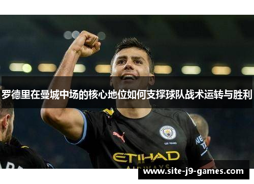罗德里在曼城中场的核心地位如何支撑球队战术运转与胜利 罗德里在曼城中场的核心地位如何支撑球队战术运转与胜利