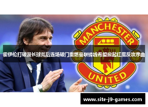 霍伊伦打破漫长球荒后连场破门重燃曼联锋线希望掀起红魔反攻序曲