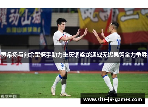 黄希扬与向余望携手助力重庆铜梁龙迎战无锡吴钩全力争胜 黄希扬与向余望携手助力重庆铜梁龙迎战无锡吴钩全力争胜