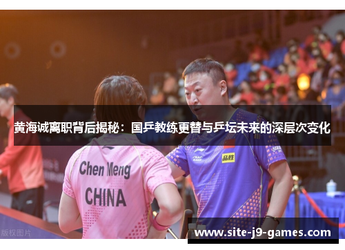 黄海诚离职背后揭秘:国乒教练更替与乒坛未来的深层次变化 黄海诚离职背后揭秘:国乒教练更替与乒坛未来的深层次变化
