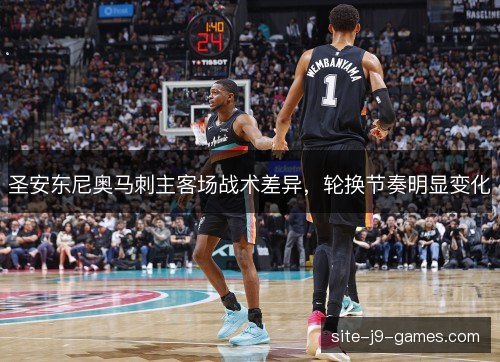 圣安东尼奥马刺主客场战术差异，轮换节奏明显变化