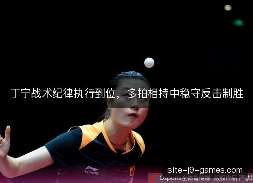 丁宁战术纪律执行到位,多拍相持中稳守反击制胜 丁宁战术纪律执行到位,多拍相持中稳守反击制胜
