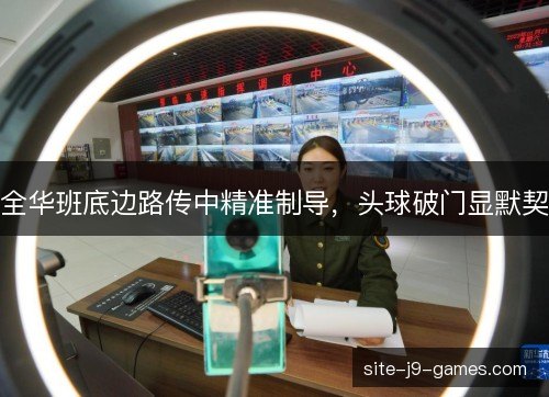 全华班底边路传中精准制导，头球破门显默契