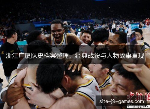 浙江广厦队史档案整理,经典战役与人物故事重现 浙江广厦队史档案整理,经典战役与人物故事重现