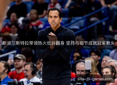 斯波尔斯特拉带领热火低谷翻身 坚持与细节成就冠军教头 斯波尔斯特拉带领热火低谷翻身 坚持与细节成就冠军教头