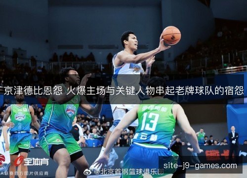 京津德比恩怨 火爆主场与关键人物串起老牌球队的宿怨 京津德比恩怨 火爆主场与关键人物串起老牌球队的宿怨